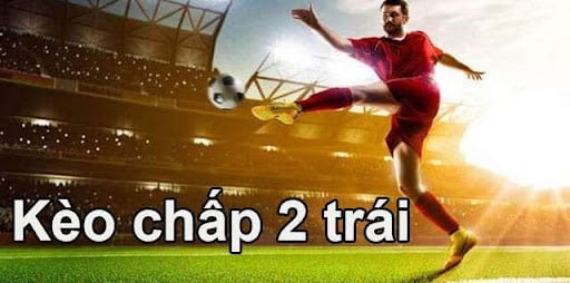 Kèo chấp 2 trái bóng đá được cược thủ ưa chuộng