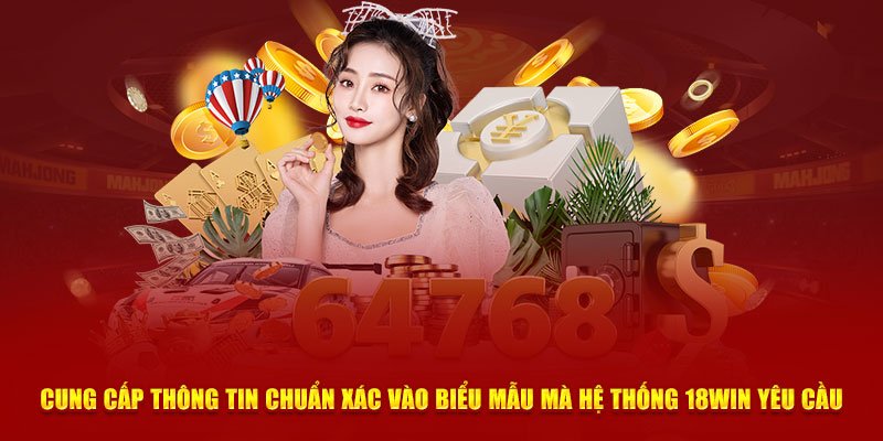 Cung cấp thông tin chuẩn xác vào biểu mẫu mà hệ thống 18Win yêu cầu