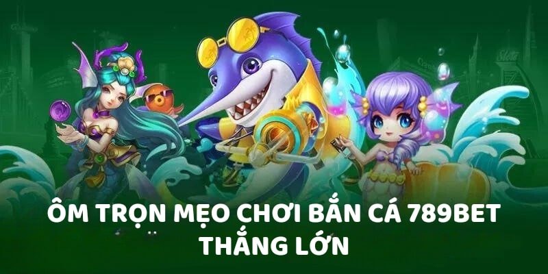 Ôm trọn mẹo chơi bắn cá 789bet thắng lớn