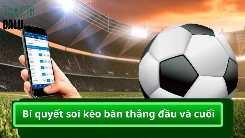 Bí quyết soi kèo bàn thắng đầu và cuối