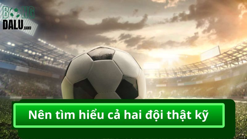 Nên tìm hiểu cả hai đội thật kỹ