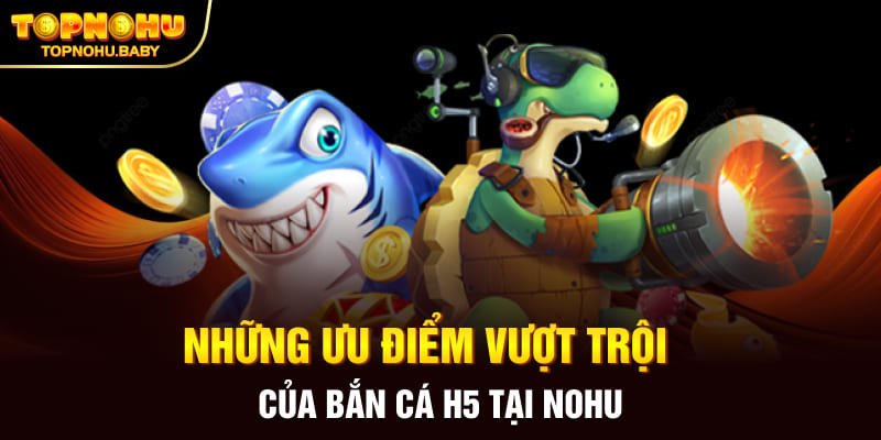 Những ưu điểm vượt trội của bắn cá H5 tại NOHU 