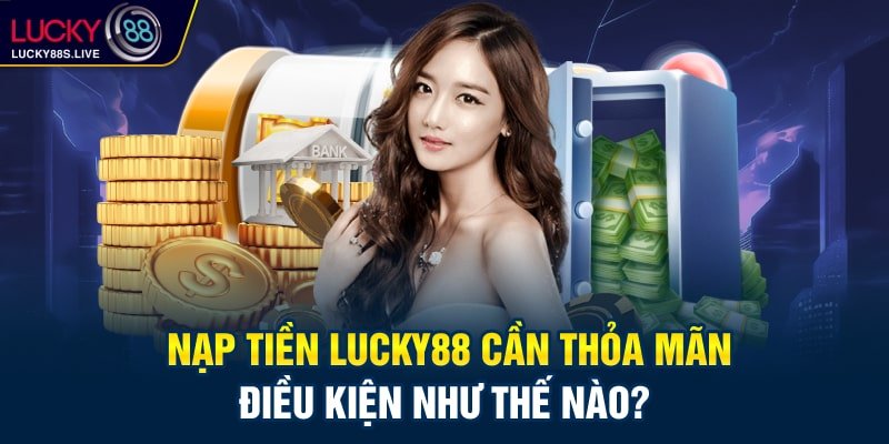 Nạp tiền Lucky88 cần thỏa mãn điều kiện như thế nào?