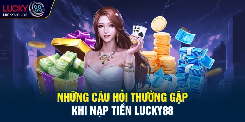 Những câu hỏi thường gặp khi nạp tiền Lucky88 