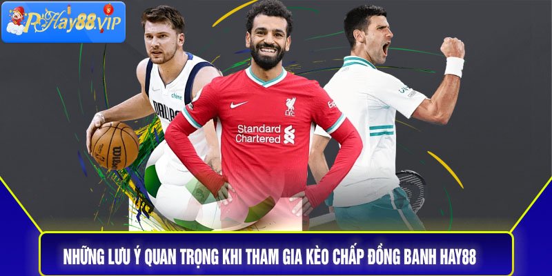 Những lưu ý quan trọng khi tham gia kèo chấp đồng banh Hay88