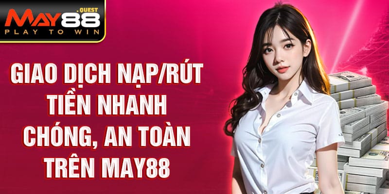 Giao dịch nạp/rút tiền nhanh chóng, an toàn trên May88
