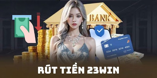 Hướng dẫn các bước rút tiền 23Win thuận tiện