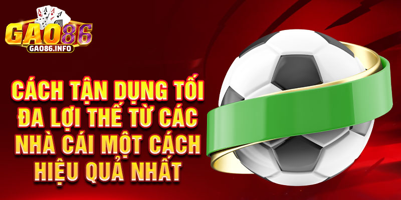 Cách tận dụng tối đa lợi thế từ các nhà cái một cách hiệu quả nhất
