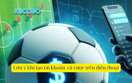 Lưu ý khi tạo tài khoản  cá cược trên điện thoại