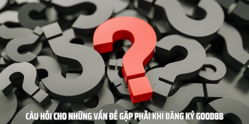 Hướng dẫn giải đáp các thắc mắc khi đăng ký Good88