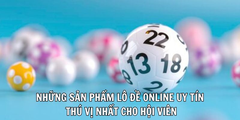 Những sản phẩm lô đề online uy tín thú vị nhất cho hội viên