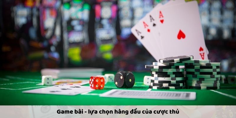 Game bài - lựa chọn hàng đầu của cược thủ