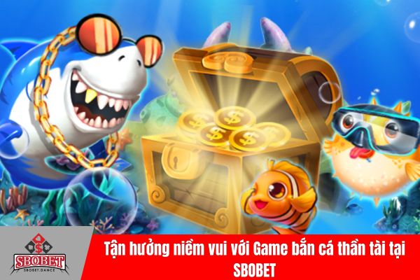 Tận hưởng niềm vui với Game bắn cá thần tài tại SBOBET