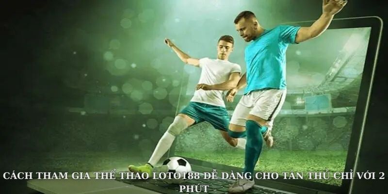 Cách tham gia thể thao loto188 dễ dàng cho tân thủ chỉ với 2 phút