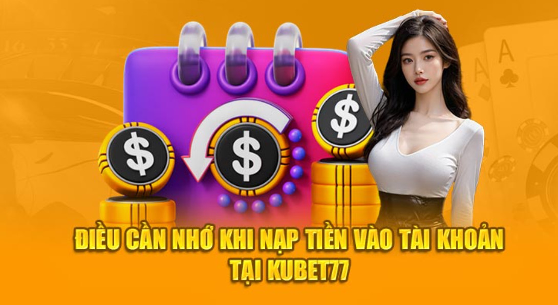 Điều cần nhớ khi nạp tiền vào tài khoản tại Kubet77