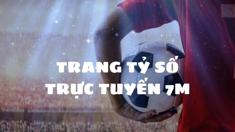 7m - Nền Tảng Tỷ Số Trực Tuyến