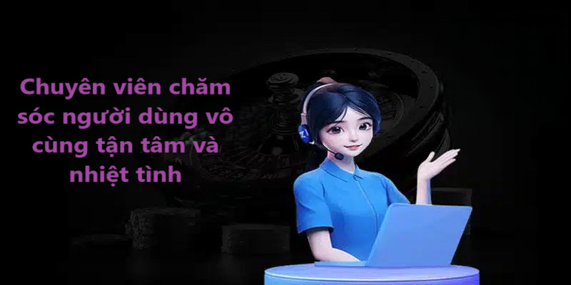 Chuyên viên chăm sóc người dùng vô cùng tận tâm và nhiệt tình
