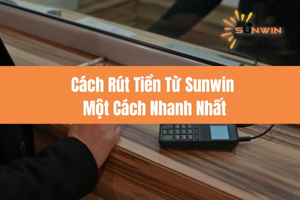 Cách Rút Tiền Từ Sunwin Một Cách Nhanh Nhất